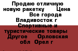 Продаю отличную новую ракетку :) › Цена ­ 3 500 - Все города, Владивосток г. Спортивные и туристические товары » Другое   . Орловская обл.,Орел г.